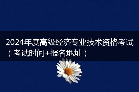2024年度高級(jí)經(jīng)濟(jì)專業(yè)技術(shù)資格考試（考試時(shí)間+報(bào)名地址）
