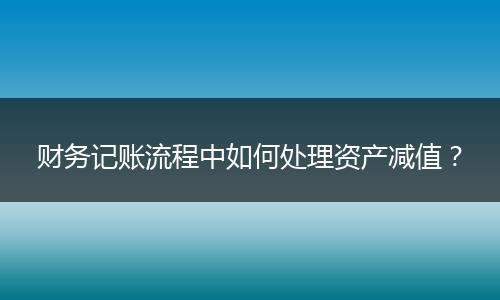財務(wù)記賬流程中如何處理資產(chǎn)減值？