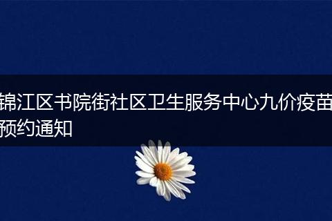 錦江區(qū)書院街社區(qū)衛(wèi)生服務(wù)中心九價(jià)疫苗預(yù)約通知