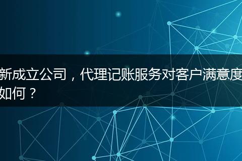 新成立公司，代理記賬服務(wù)對(duì)客戶滿意度如何？