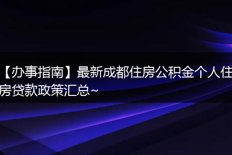 【辦事指南】最新成都住房公積金個人住房貸款政策匯總~
