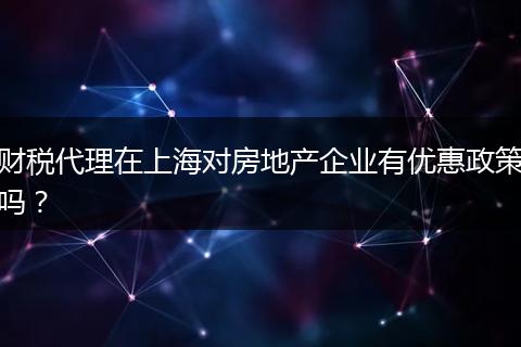 財(cái)稅代理在上海對房地產(chǎn)企業(yè)有優(yōu)惠政策嗎？