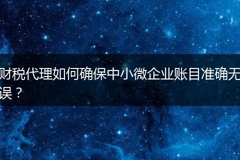 財稅代理如何確保中小微企業(yè)賬目準確無誤？