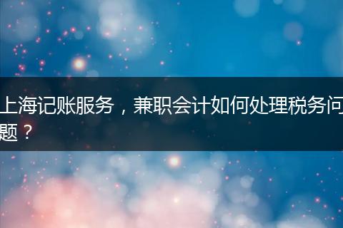 上海記賬服務，兼職會計如何處理稅務問題？