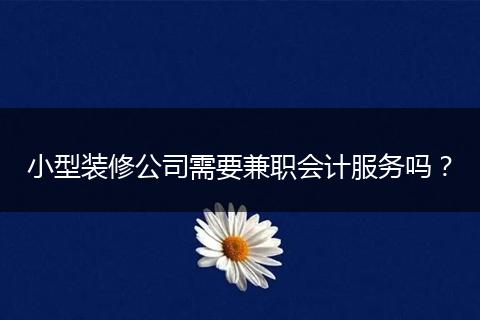 小型裝修公司需要兼職會計(jì)服務(wù)嗎？