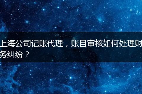 上海公司記賬代理，賬目審核如何處理財(cái)務(wù)糾紛？
