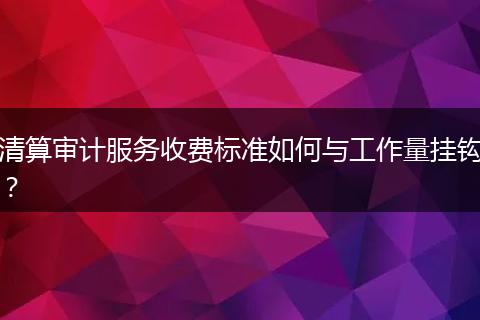 清算審計服務(wù)收費標準如何與工作量掛鉤？