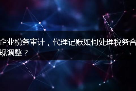 企業(yè)稅務(wù)審計(jì)，代理記賬如何處理稅務(wù)合規(guī)調(diào)整？