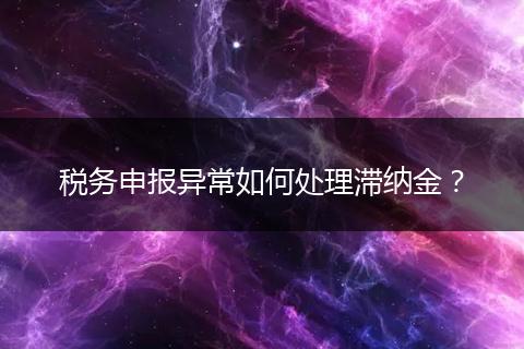 稅務(wù)申報(bào)異常如何處理滯納金？
