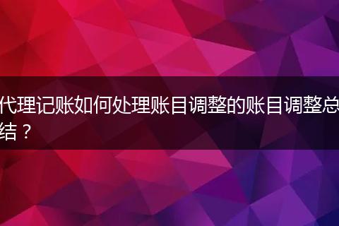 代理記賬如何處理賬目調(diào)整的賬目調(diào)整總結(jié)？