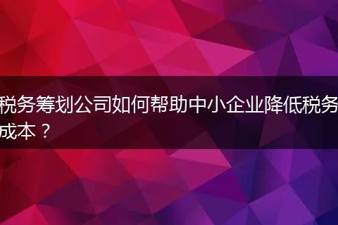 稅務(wù)籌劃公司如何幫助中小企業(yè)降低稅務(wù)成本？