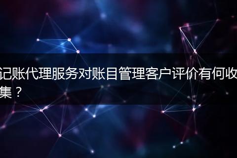 記賬代理服務(wù)對賬目管理客戶評價(jià)有何收集？