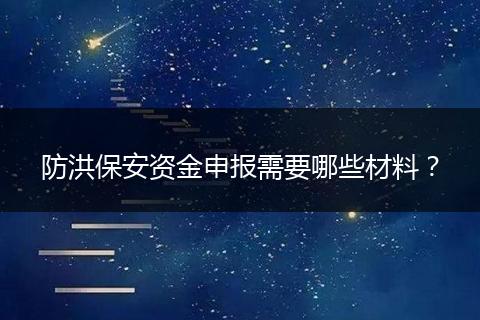 防洪保安資金申報(bào)需要哪些材料？
