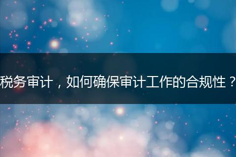 稅務(wù)審計，如何確保審計工作的合規(guī)性？