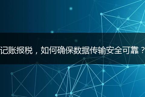 記賬報稅，如何確保數(shù)據(jù)傳輸安全可靠？