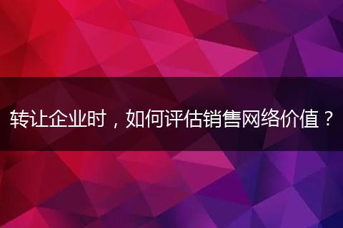 轉(zhuǎn)讓企業(yè)時(shí)，如何評(píng)估銷售網(wǎng)絡(luò)價(jià)值？