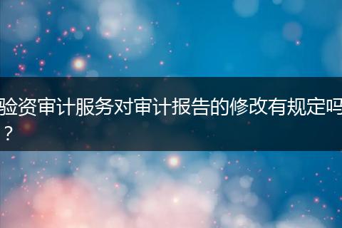 驗資審計服務(wù)對審計報告的修改有規(guī)定嗎？
