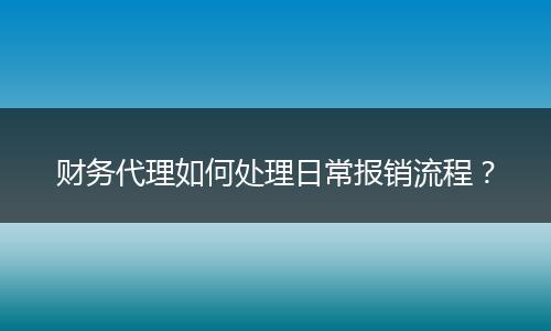 財務代理如何處理日常報銷流程？