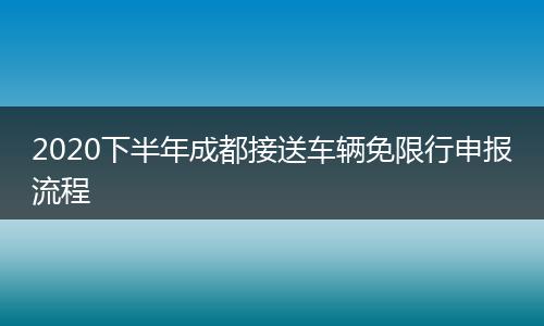 2020下半年成都接送車輛免限行申報流程