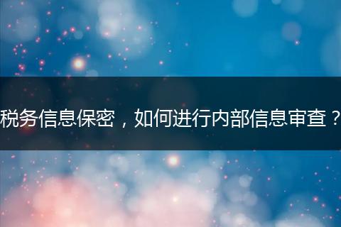 稅務信息保密，如何進行內部信息審查？