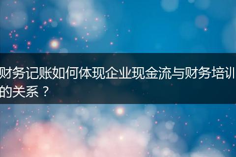 財(cái)務(wù)記賬如何體現(xiàn)企業(yè)現(xiàn)金流與財(cái)務(wù)培訓(xùn)的關(guān)系？