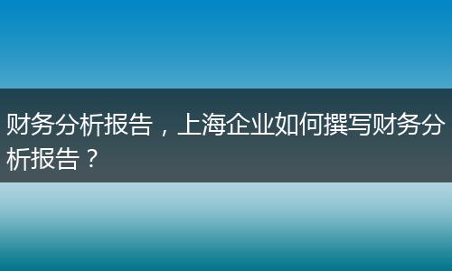 財(cái)務(wù)分析報(bào)告，上海企業(yè)如何撰寫財(cái)務(wù)分析報(bào)告？