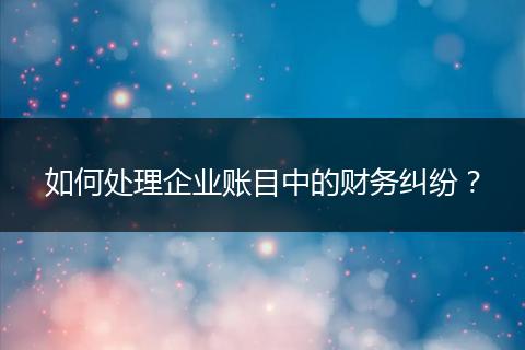 如何處理企業(yè)賬目中的財務(wù)糾紛？