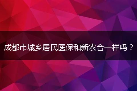 成都市城鄉(xiāng)居民醫(yī)保和新農(nóng)合一樣嗎？