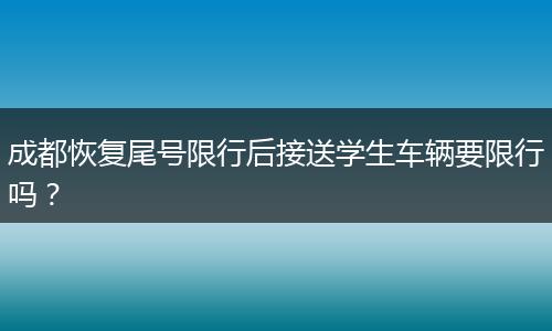 成都恢復(fù)尾號限行后接送學(xué)生車輛要限行嗎？
