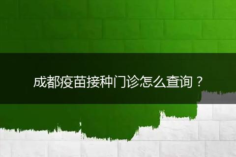 成都疫苗接種門診怎么查詢？