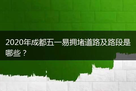 2020年成都五一易擁堵道路及路段是哪些？