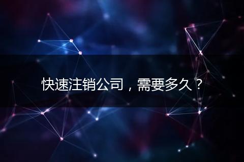 快速注銷公司，需要多久？