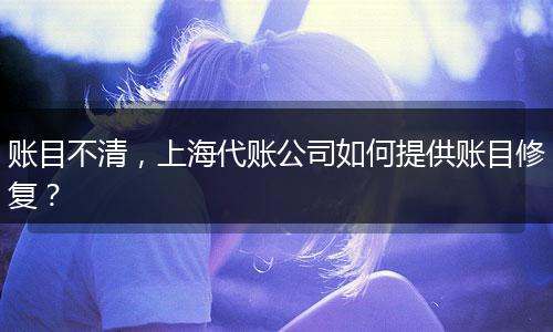 賬目不清，上海代賬公司如何提供賬目修復(fù)？