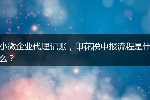 小微企業(yè)代理記賬，印花稅申報流程是什么？