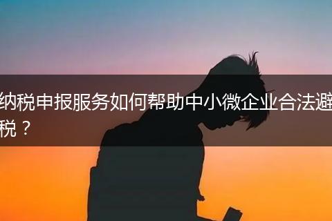 納稅申報(bào)服務(wù)如何幫助中小微企業(yè)合法避稅？