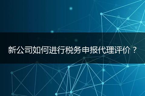 新公司如何進行稅務(wù)申報代理評價？