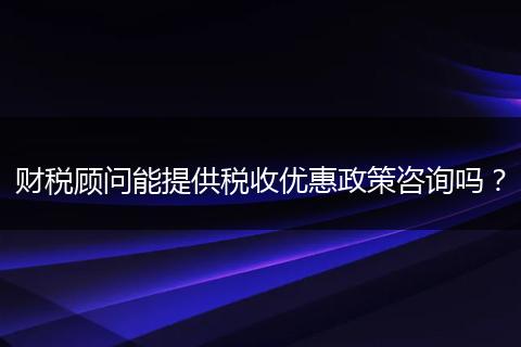 財稅顧問能提供稅收優(yōu)惠政策咨詢嗎？