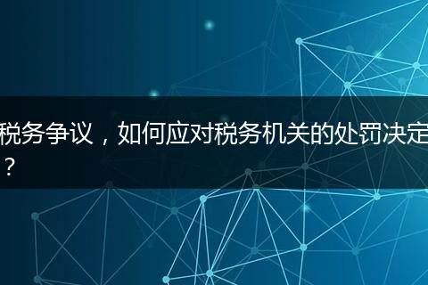 稅務(wù)爭議，如何應(yīng)對稅務(wù)機關(guān)的處罰決定？