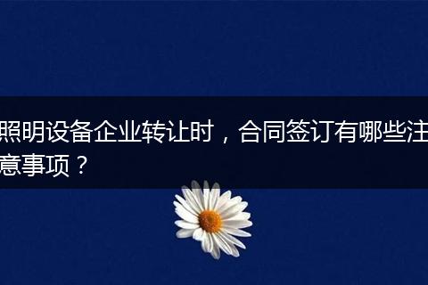 照明設(shè)備企業(yè)轉(zhuǎn)讓時(shí)，合同簽訂有哪些注意事項(xiàng)？