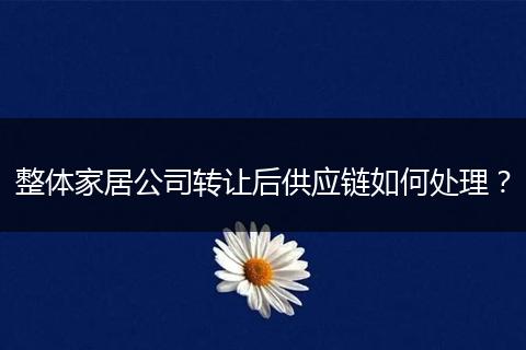 整體家居公司轉(zhuǎn)讓后供應(yīng)鏈如何處理？