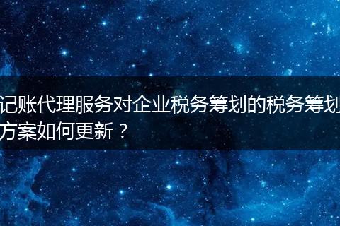 記賬代理服務對企業(yè)稅務籌劃的稅務籌劃方案如何更新？