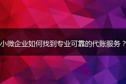 小微企業(yè)如何找到專業(yè)可靠的代賬服務?