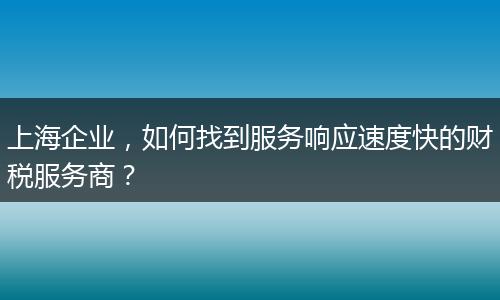 上海企業(yè)，如何找到服務(wù)響應(yīng)速度快的財(cái)稅服務(wù)商？