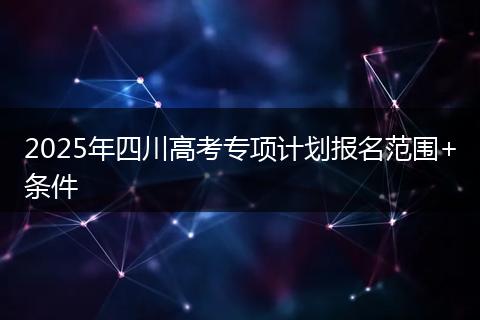 2025年四川高考專項計劃報名范圍+條件