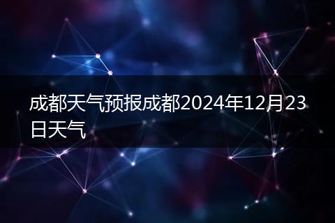 成都天氣預報成都2024年12月23日天氣