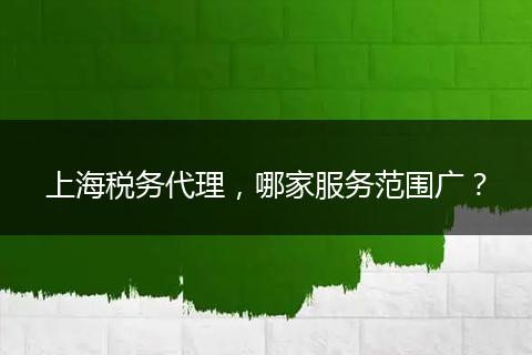 上海稅務(wù)代理，哪家服務(wù)范圍廣？
