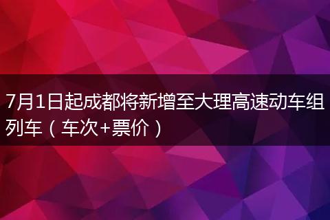 7月1日起成都將新增至大理高速動(dòng)車組列車（車次+票價(jià)）