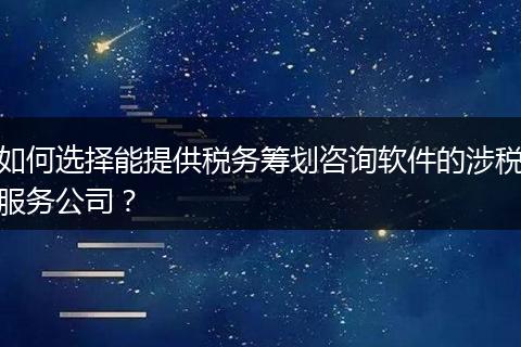 如何選擇能提供稅務(wù)籌劃咨詢軟件的涉稅服務(wù)公司？