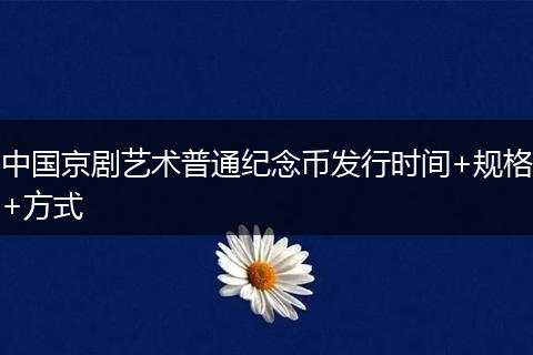 中國京劇藝術(shù)普通紀(jì)念幣發(fā)行時間+規(guī)格+方式