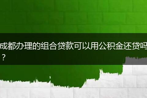 成都辦理的組合貸款可以用公積金還貸嗎？
